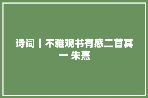 诗词｜不雅观书有感二首其一 朱熹