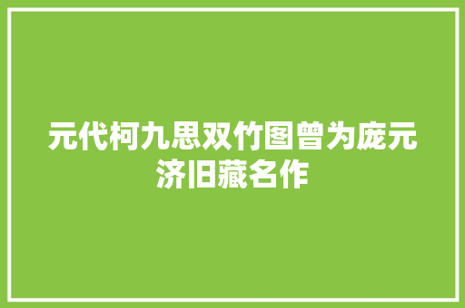 元代柯九思双竹图曾为庞元济旧藏名作