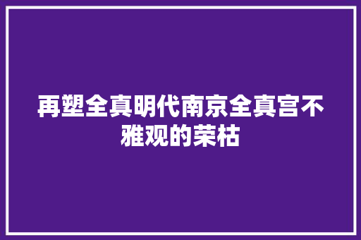 再塑全真明代南京全真宫不雅观的荣枯