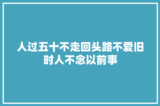人过五十不走回头路不爱旧时人不念以前事