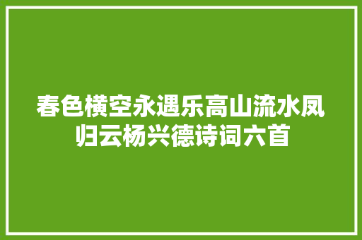 春色横空永遇乐高山流水凤归云杨兴德诗词六首