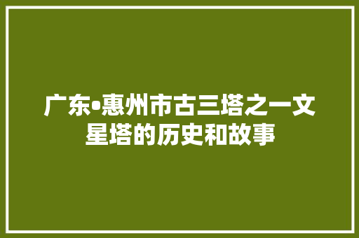 广东•惠州市古三塔之一文星塔的历史和故事