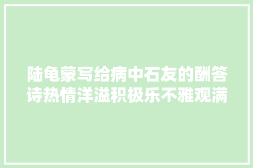 陆龟蒙写给病中石友的酬答诗热情洋溢积极乐不雅观满怀期待之情