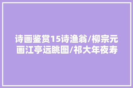 诗画鉴赏15诗渔翁/柳宗元画江亭远眺图/祁大年夜寿