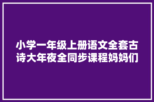 小学一年级上册语文全套古诗大年夜全同步课程妈妈们都值得收藏