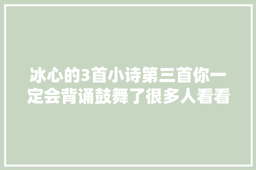 冰心的3首小诗第三首你一定会背诵鼓舞了很多人看看吧