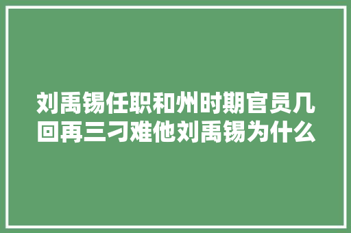 刘禹锡任职和州时期官员几回再三刁难他刘禹锡为什么毫不在乎呢