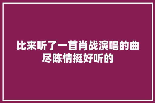 比来听了一首肖战演唱的曲尽陈情挺好听的