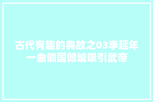 古代有趣的典故之03李延年一曲倾国倾城吸引武帝