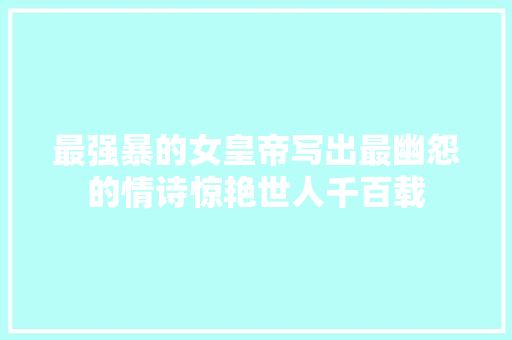 最强暴的女皇帝写出最幽怨的情诗惊艳世人千百载