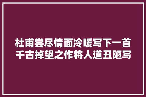 杜甫尝尽情面冷暖写下一首千古掉望之作将人道丑陋写到了极致