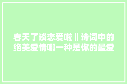春天了谈恋爱啦‖诗词中的绝美爱情哪一种是你的最爱