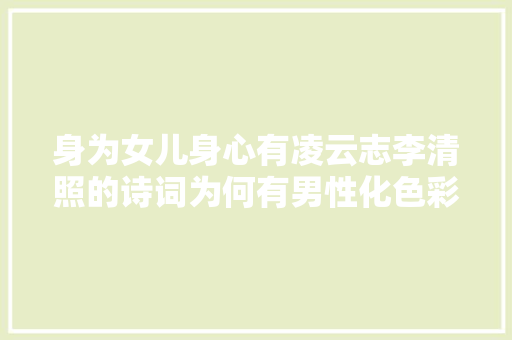 身为女儿身心有凌云志李清照的诗词为何有男性化色彩