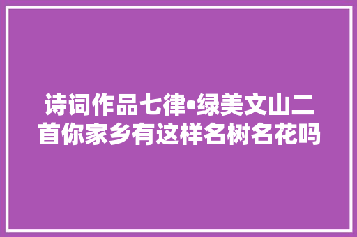 诗词作品七律•绿美文山二首你家乡有这样名树名花吗