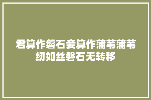 君算作磐石妾算作蒲苇蒲苇纫如丝磐石无转移