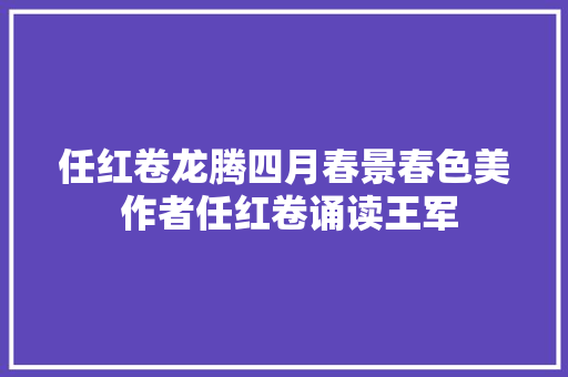 任红卷龙腾四月春景春色美 作者任红卷诵读王军
