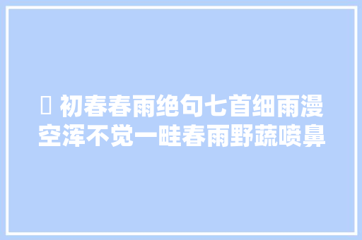 ​ 初春春雨绝句七首细雨漫空浑不觉一畦春雨野蔬喷鼻香