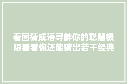 看图猜成语寻衅你的聪慧极限看看你还能猜出若干经典成语