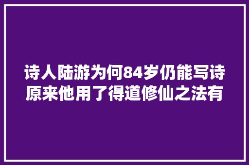 诗人陆游为何84岁仍能写诗原来他用了得道修仙之法有诗为证