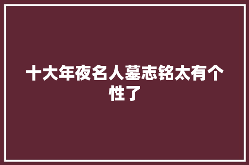 十大年夜名人墓志铭太有个性了