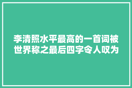 李清照水平最高的一首词被世界称之最后四字令人叹为不雅观止