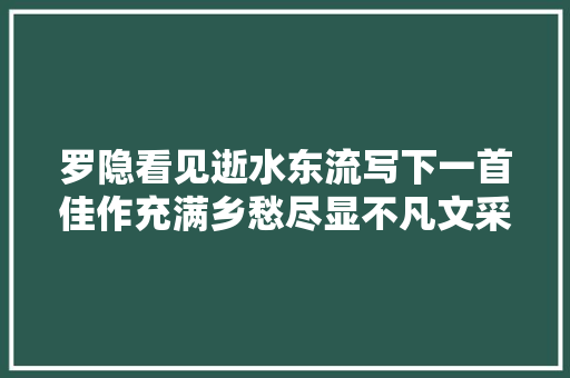 罗隐看见逝水东流写下一首佳作充满乡愁尽显不凡文采