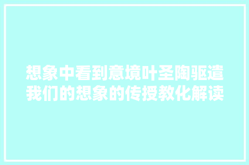 想象中看到意境叶圣陶驱遣我们的想象的传授教化解读批注