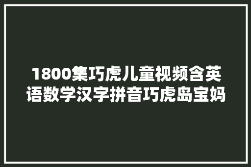 1800集巧虎儿童视频含英语数学汉字拼音巧虎岛宝妈免费领