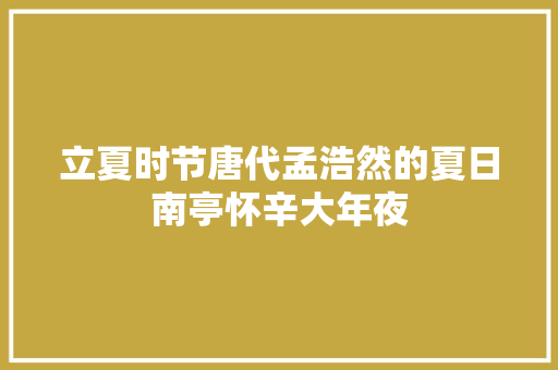 立夏时节唐代孟浩然的夏日南亭怀辛大年夜