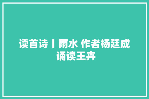 读首诗丨雨水 作者杨廷成 诵读王卉