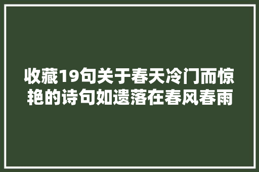 收藏19句关于春天冷门而惊艳的诗句如遗落在春风春雨里的珍珠