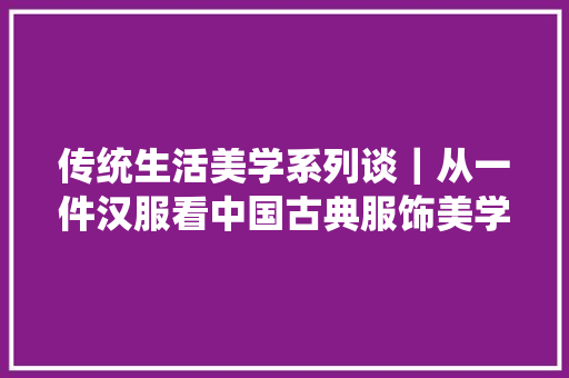 传统生活美学系列谈｜从一件汉服看中国古典服饰美学的流变