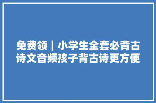 免费领｜小学生全套必背古诗文音频孩子背古诗更方便