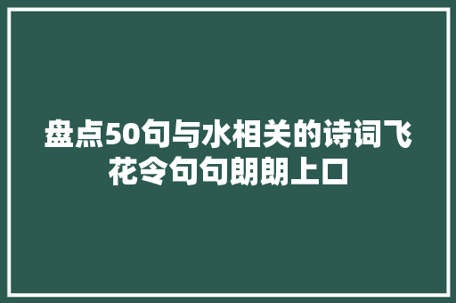 盘点50句与水相关的诗词飞花令句句朗朗上口