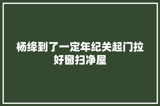 杨绛到了一定年纪关起门拉好窗扫净屋
