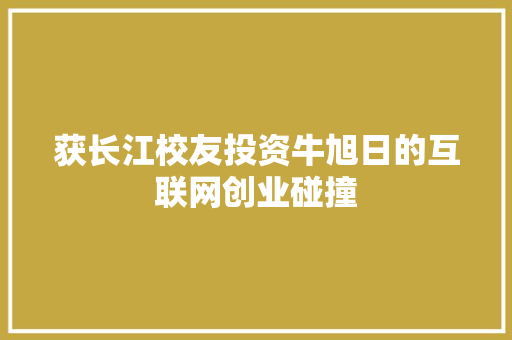 获长江校友投资牛旭日的互联网创业碰撞