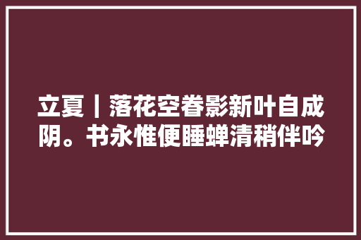 立夏｜落花空眷影新叶自成阴。书永惟便睡蝉清稍伴吟。