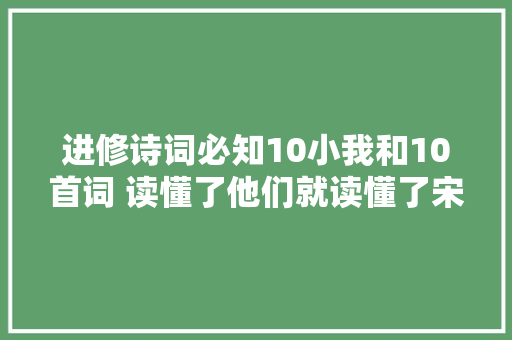 进修诗词必知10小我和10首词 读懂了他们就读懂了宋词上篇北宋篇