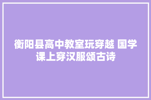 衡阳县高中教室玩穿越 国学课上穿汉服颂古诗