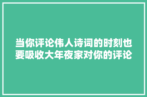 当你评论伟人诗词的时刻也要吸收大年夜家对你的评论