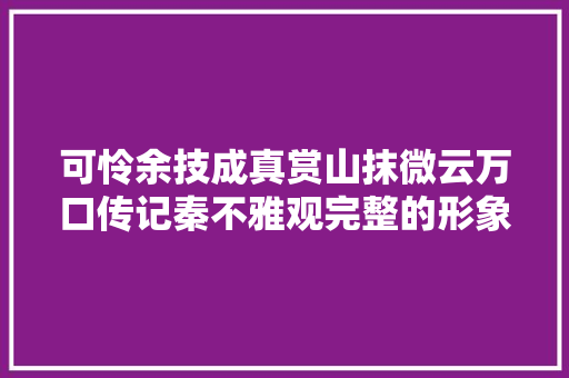 可怜余技成真赏山抹微云万口传记秦不雅观完整的形象