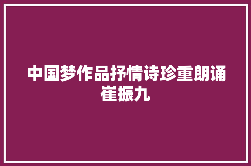 中国梦作品抒情诗珍重朗诵崔振九