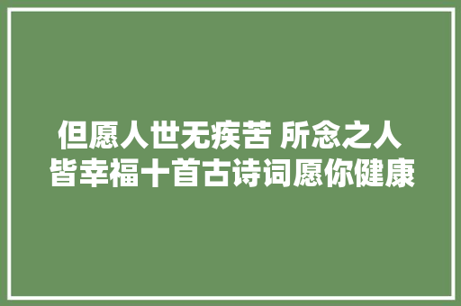 但愿人世无疾苦 所念之人皆幸福十首古诗词愿你健康安然