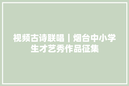 视频古诗联唱｜烟台中小学生才艺秀作品征集