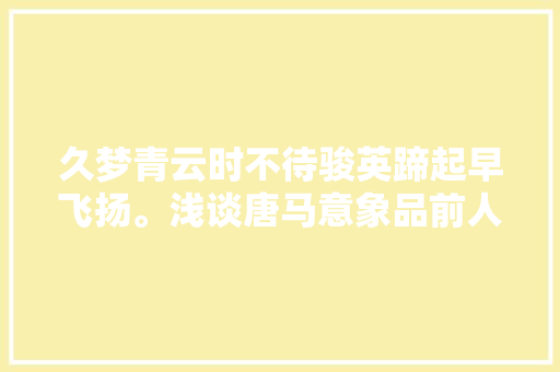 久梦青云时不待骏英蹄起早飞扬。浅谈唐马意象品前人神思飞扬