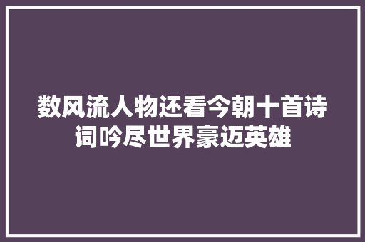 数风流人物还看今朝十首诗词吟尽世界豪迈英雄