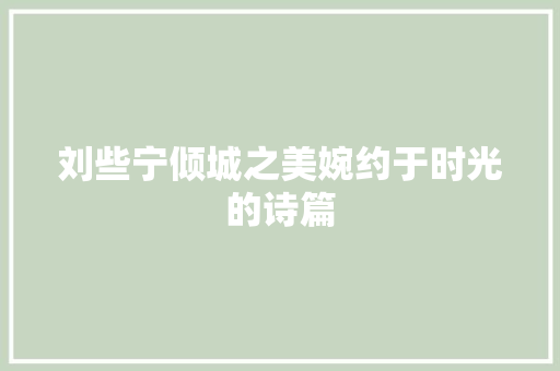 刘些宁倾城之美婉约于时光的诗篇