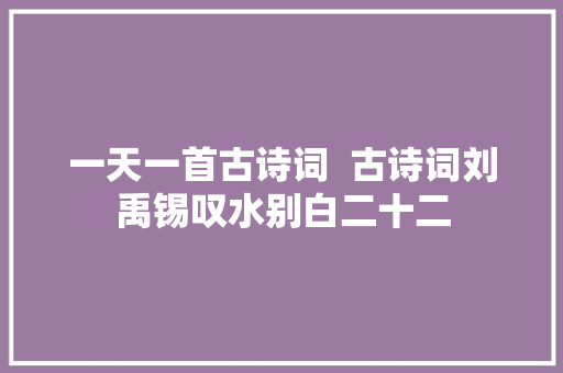 一天一首古诗词  古诗词刘禹锡叹水别白二十二