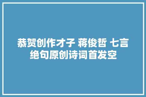 恭贺创作才子 蒋俊哲 七言绝句原创诗词首发空