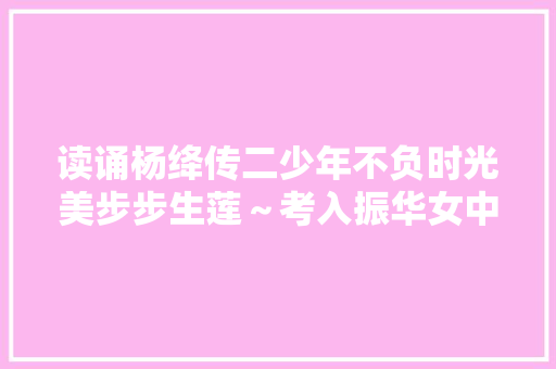 读诵杨绛传二少年不负时光美步步生莲～考入振华女中